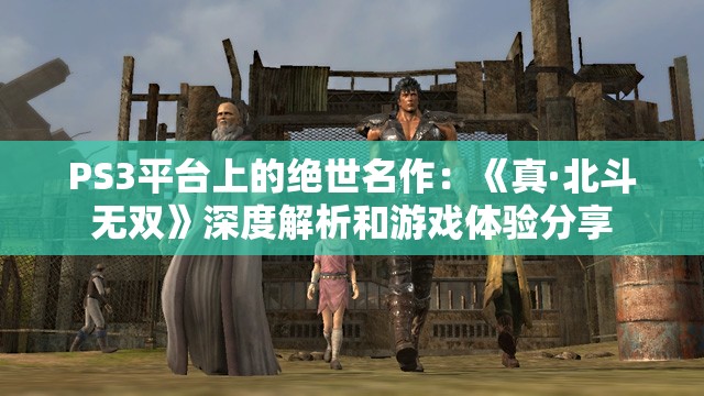 PS3平台上的绝世名作：《真·北斗无双》深度解析和游戏体验分享