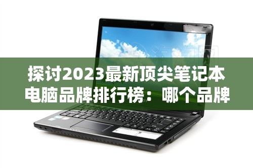 探讨2023最新顶尖笔记本电脑品牌排行榜：哪个品牌能称霸市场?