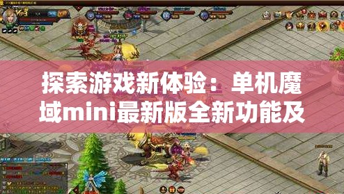 探索游戏新体验：单机魔域mini最新版全新功能及玩法介绍