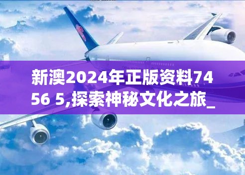 新澳2024年正版资料7456 5,探索神秘文化之旅_精英款.5.544