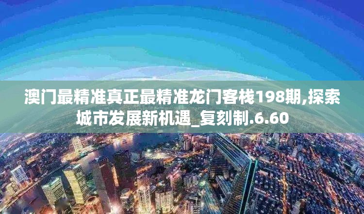 澳门最精准真正最精准龙门客栈198期,探索城市发展新机遇_复刻制.6.60