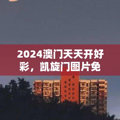 2024澳门天天开好彩，凯旋门图片免费分享，尽情欣赏幸运之门的风采