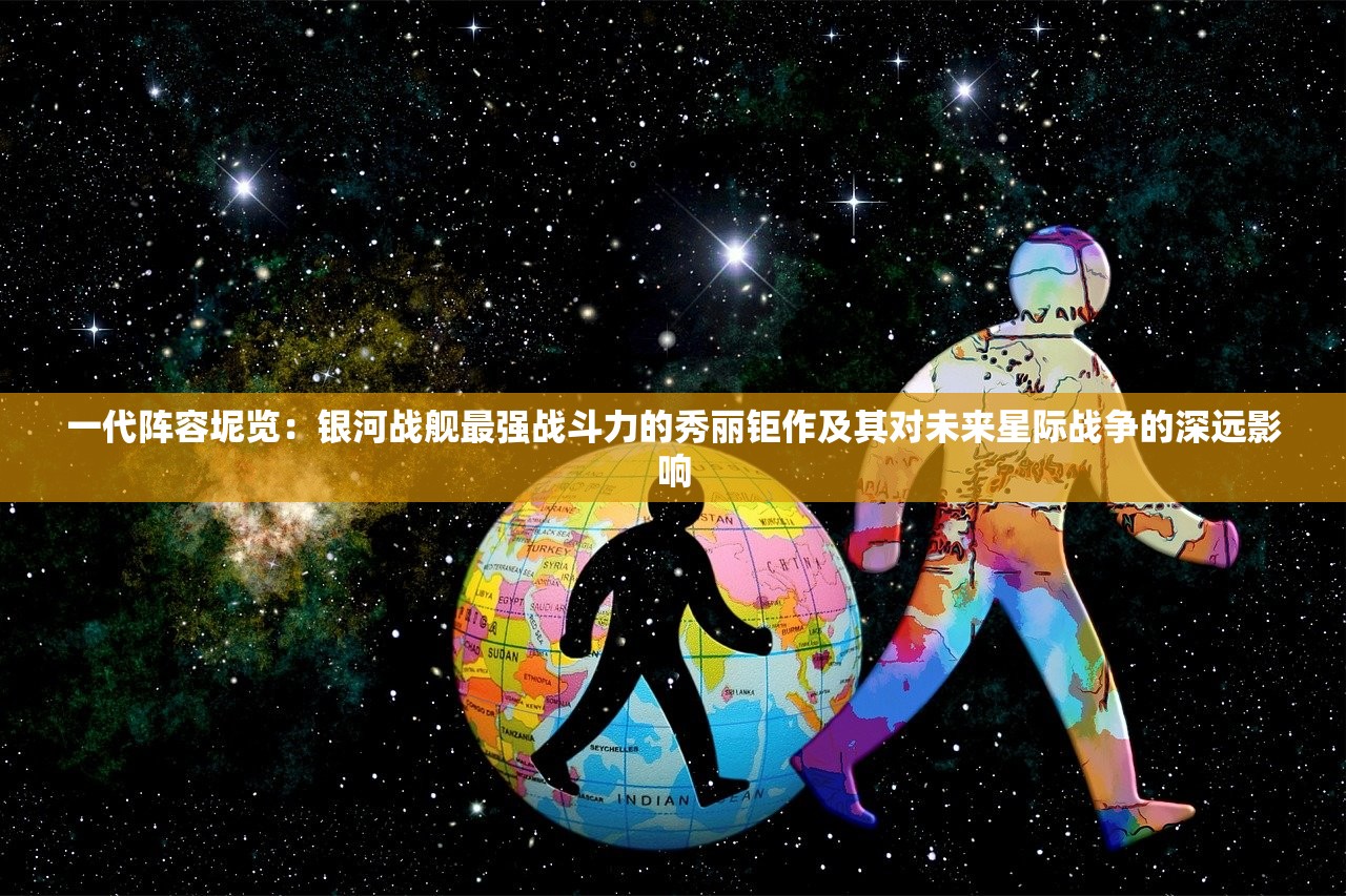 一代阵容坭览：银河战舰最强战斗力的秀丽钜作及其对未来星际战争的深远影响