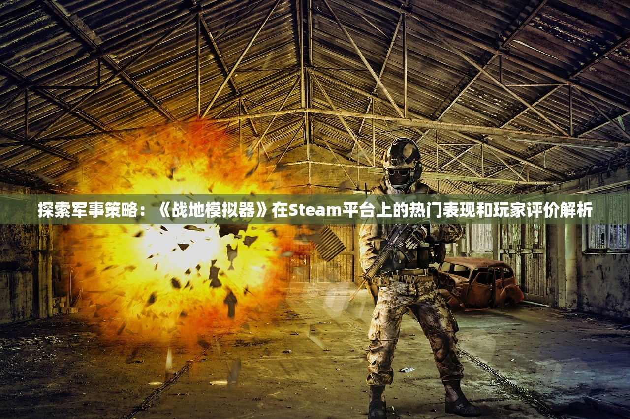 探索军事策略：《战地模拟器》在Steam平台上的热门表现和玩家评价解析