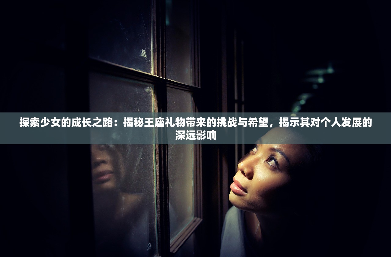 探索少女的成长之路：揭秘王座礼物带来的挑战与希望，揭示其对个人发展的深远影响