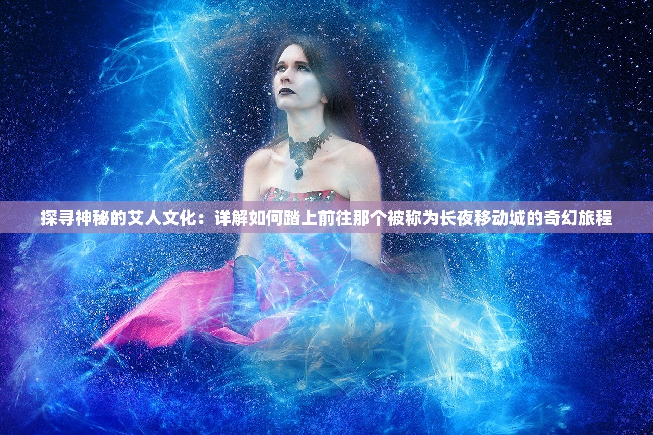 探寻神秘的艾人文化：详解如何踏上前往那个被称为长夜移动城的奇幻旅程