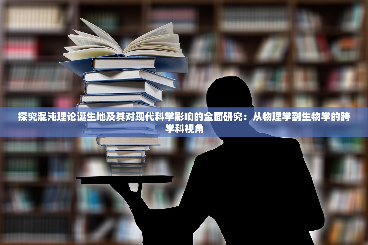 探究混沌理论诞生地及其对现代科学影响的全面研究：从物理学到生物学的跨学科视角