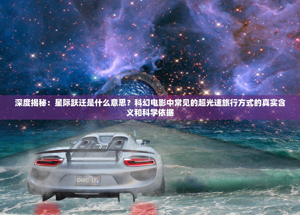 深度揭秘：星际跃迁是什么意思？科幻电影中常见的超光速旅行方式的真实含义和科学依据