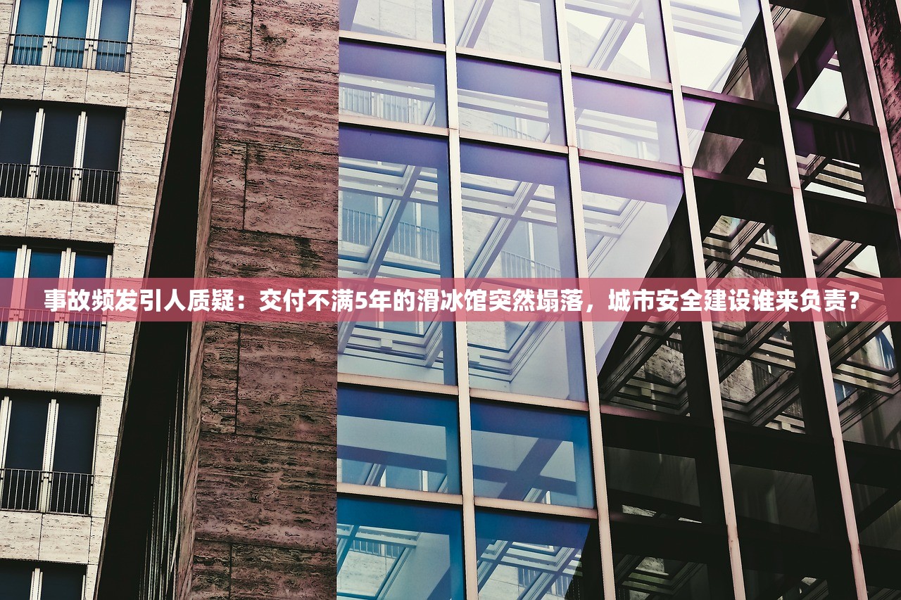 事故频发引人质疑：交付不满5年的滑冰馆突然塌落，城市安全建设谁来负责？