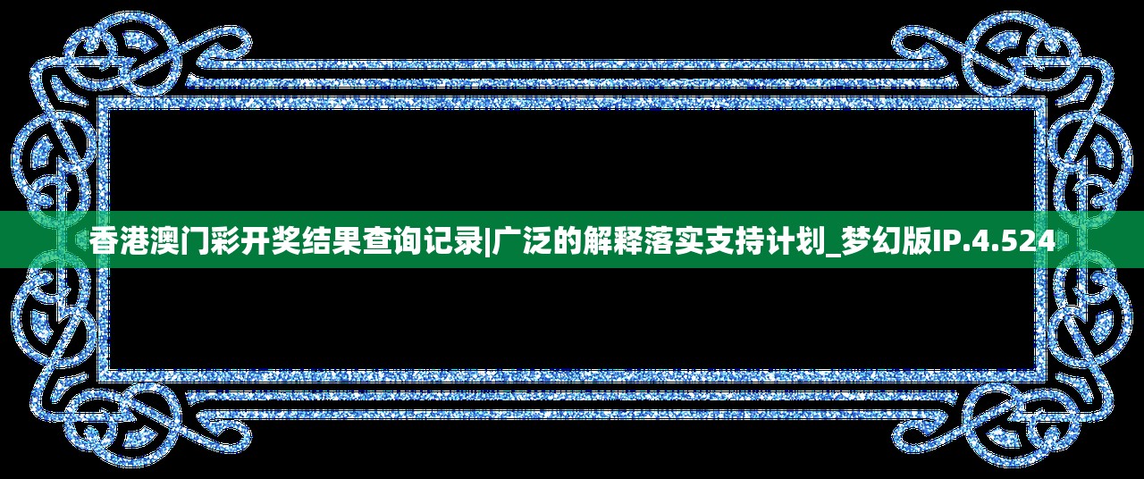 香港澳门彩开奖结果查询记录|广泛的解释落实支持计划_梦幻版IP.4.524