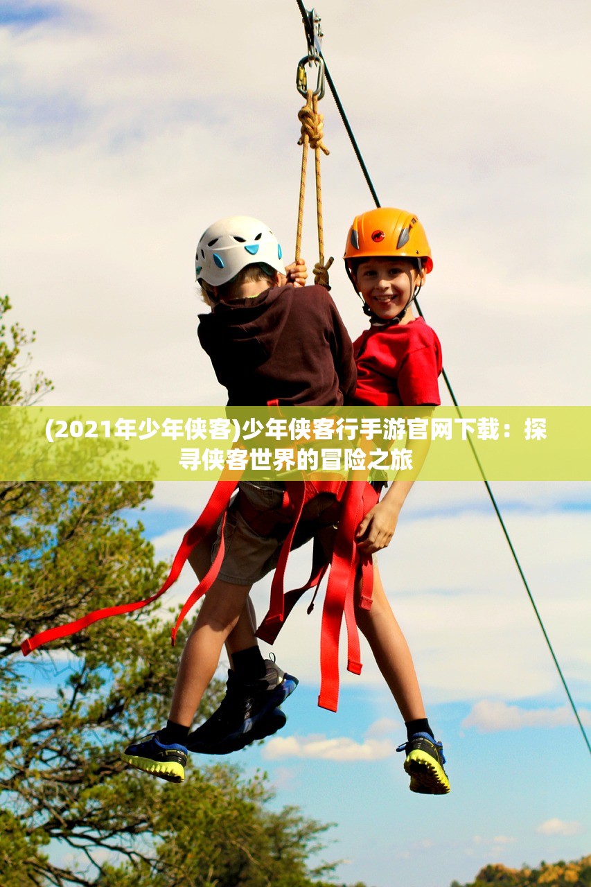 (2021年少年侠客)少年侠客行手游官网下载：探寻侠客世界的冒险之旅