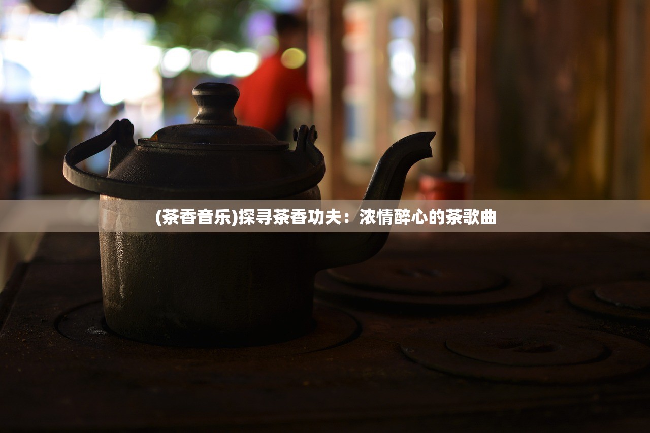 (茶香音乐)探寻茶香功夫：浓情醉心的茶歌曲