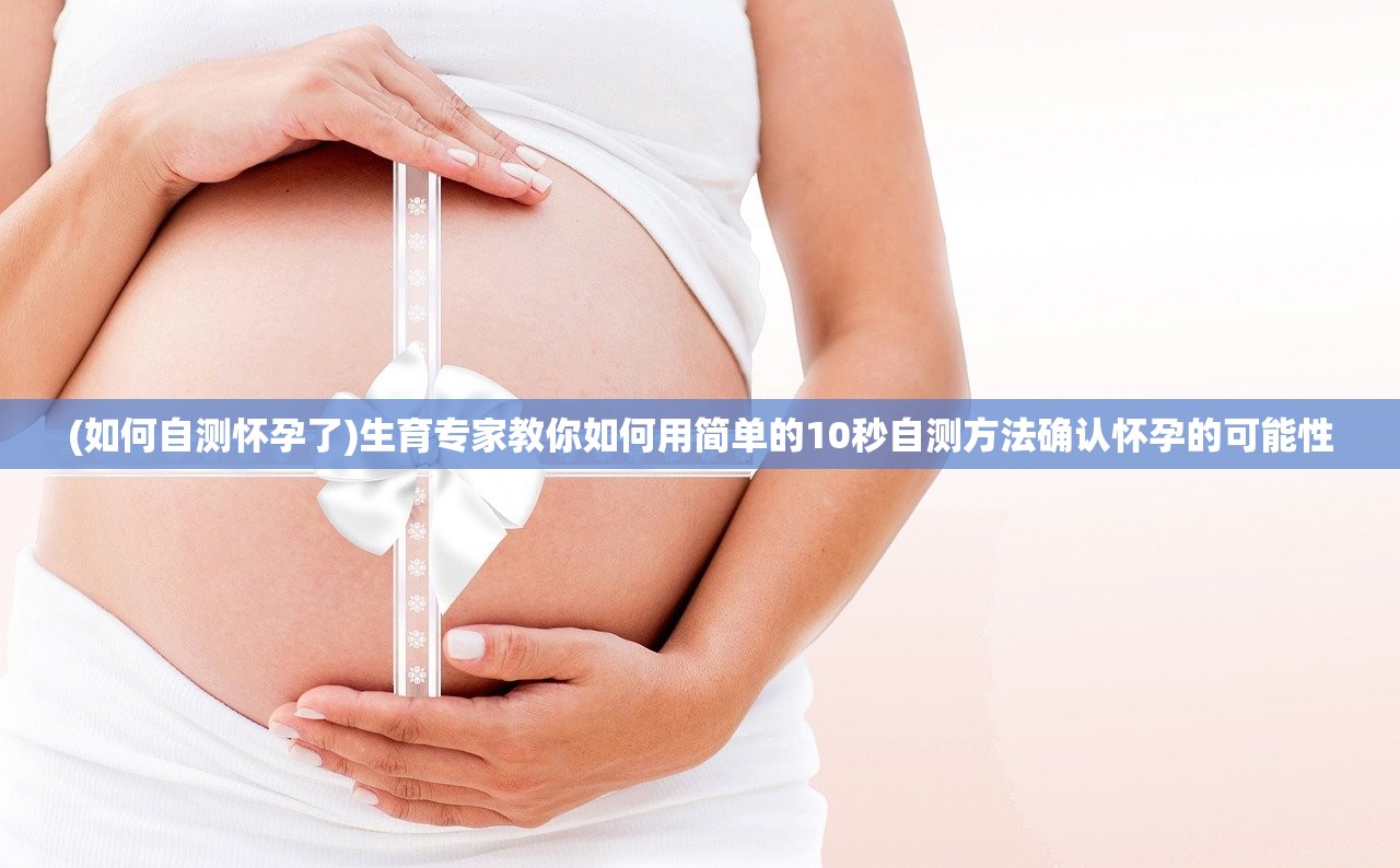 (如何自测怀孕了)生育专家教你如何用简单的10秒自测方法确认怀孕的可能性