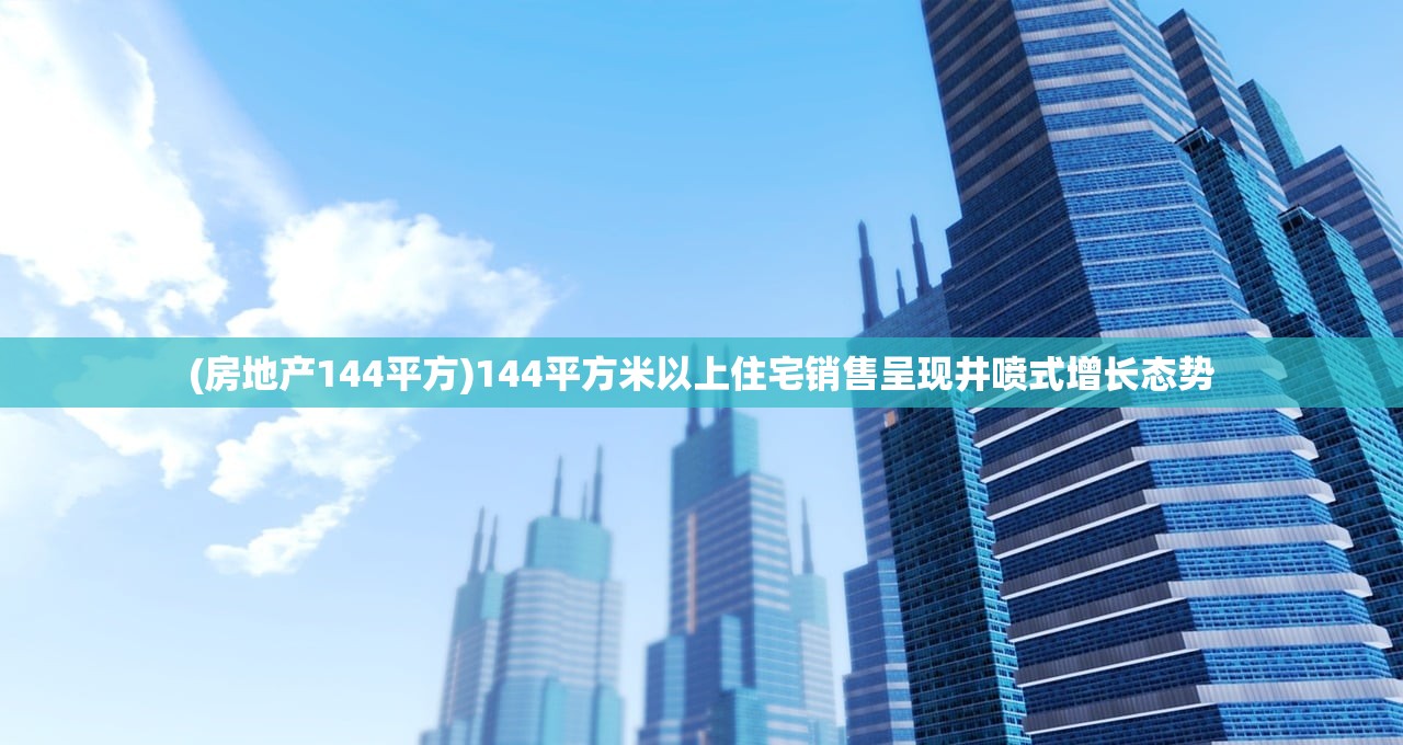 (房地产144平方)144平方米以上住宅销售呈现井喷式增长态势