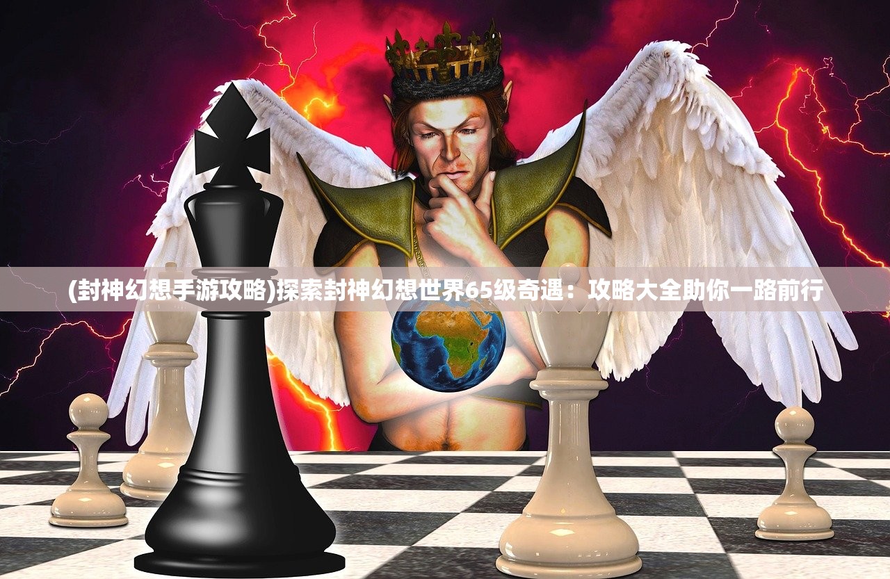 (封神幻想手游攻略)探索封神幻想世界65级奇遇：攻略大全助你一路前行