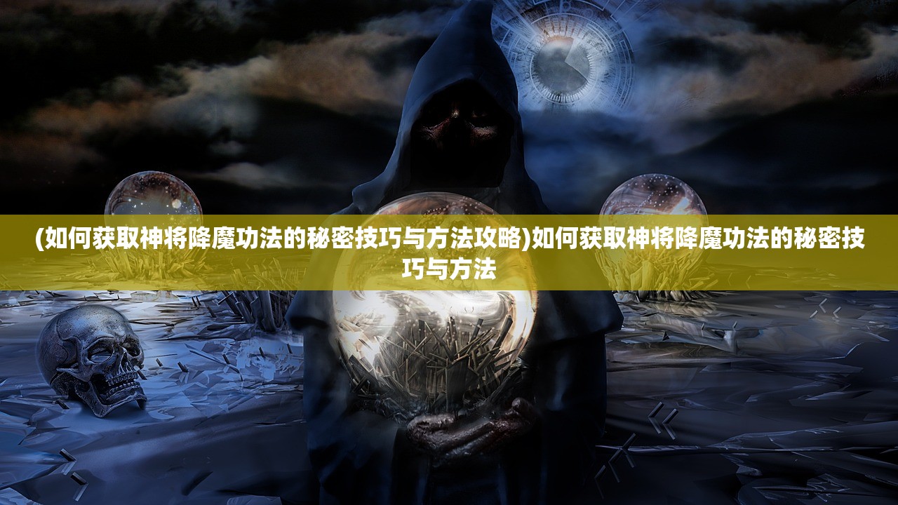 (如何获取神将降魔功法的秘密技巧与方法攻略)如何获取神将降魔功法的秘密技巧与方法
