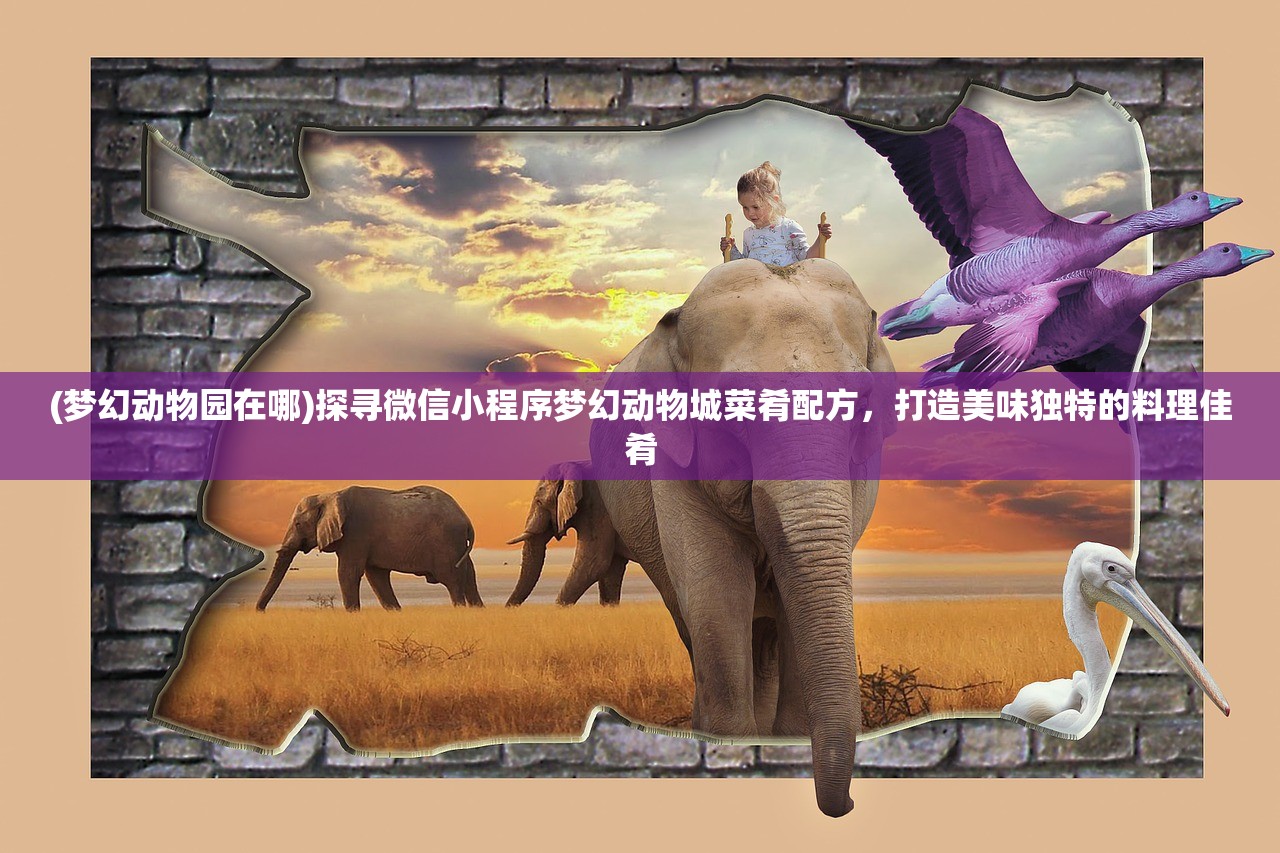 (梦幻动物园在哪)探寻微信小程序梦幻动物城菜肴配方，打造美味独特的料理佳肴