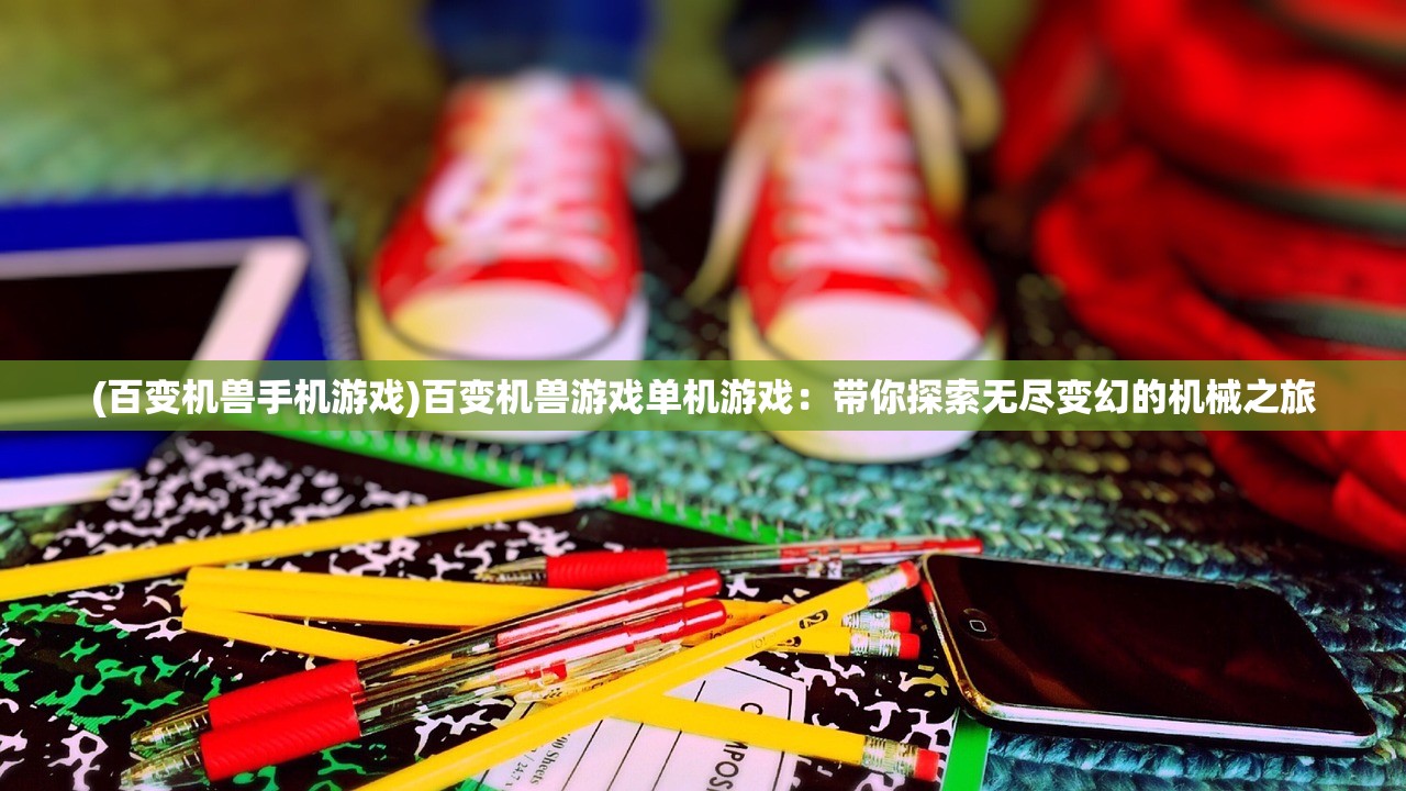 (百变机兽手机游戏)百变机兽游戏单机游戏：带你探索无尽变幻的机械之旅