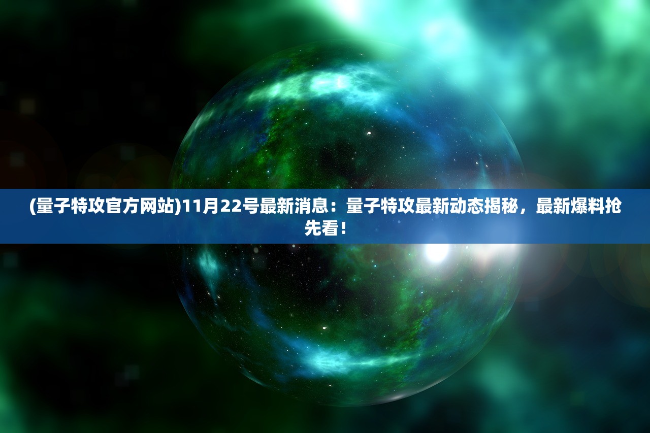 (量子特攻官方网站)11月22号最新消息：量子特攻最新动态揭秘，最新爆料抢先看！