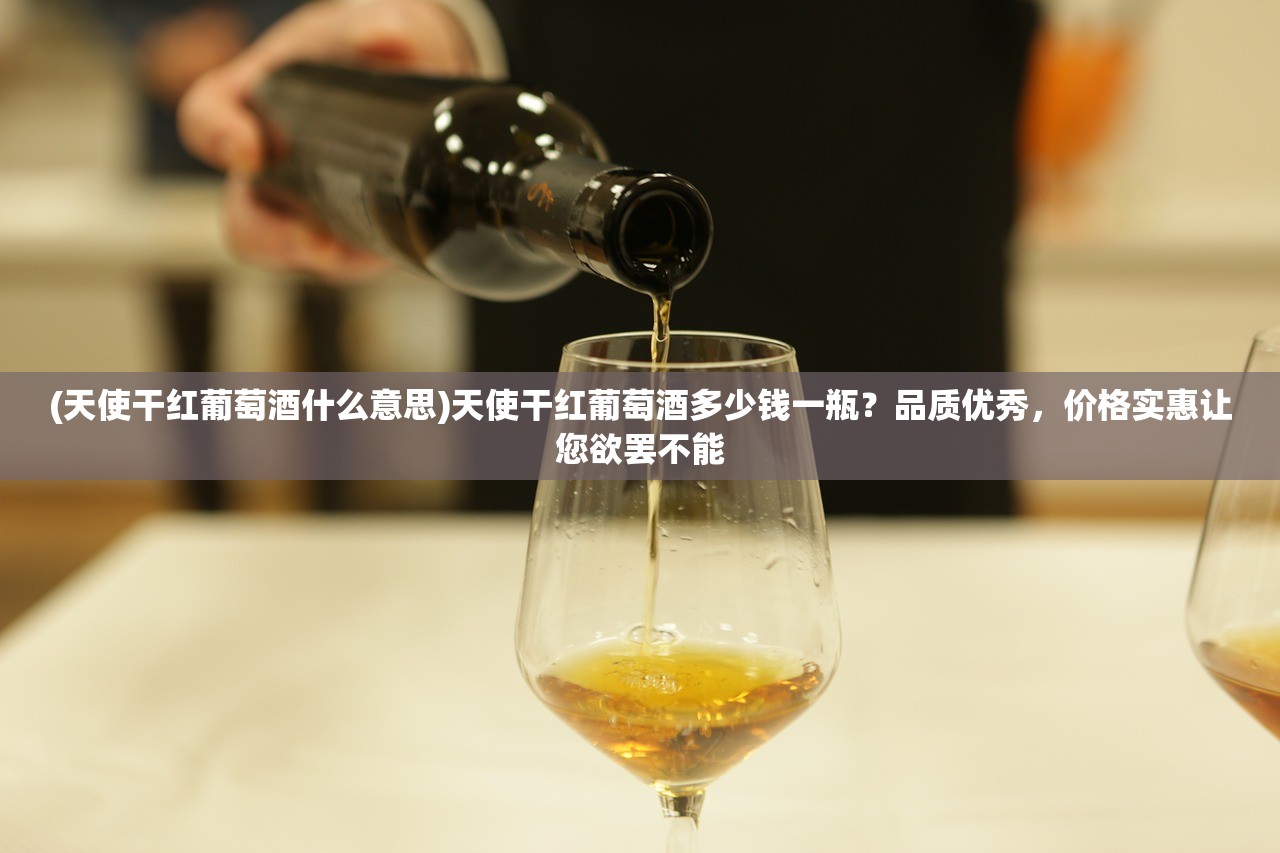 (天使干红葡萄酒什么意思)天使干红葡萄酒多少钱一瓶？品质优秀，价格实惠让您欲罢不能