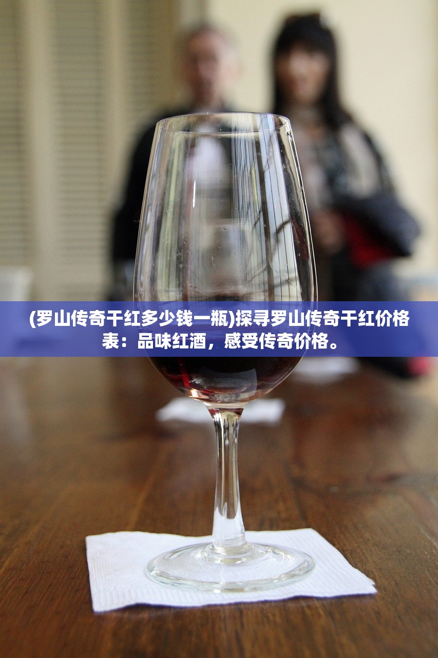 (罗山传奇干红多少钱一瓶)探寻罗山传奇干红价格表：品味红酒，感受传奇价格。