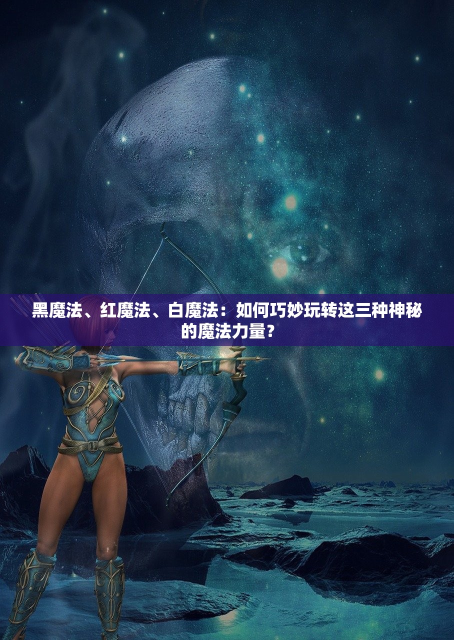 黑魔法、红魔法、白魔法：如何巧妙玩转这三种神秘的魔法力量？