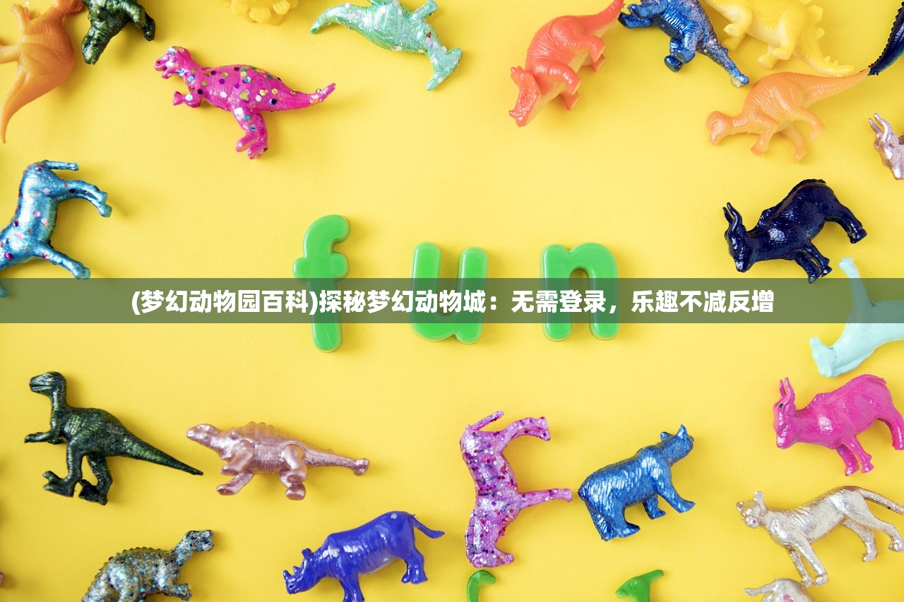 (梦幻动物园百科)探秘梦幻动物城：无需登录，乐趣不减反增