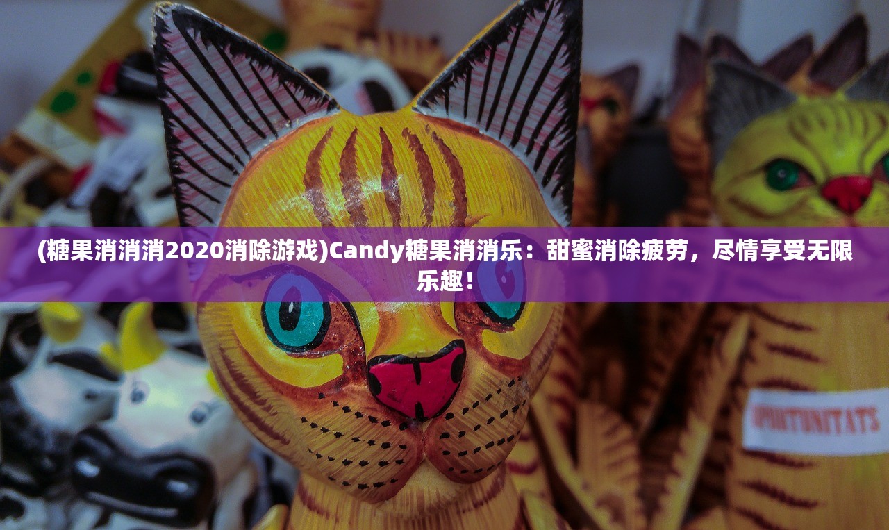 (糖果消消消2020消除游戏)Candy糖果消消乐：甜蜜消除疲劳，尽情享受无限乐趣！