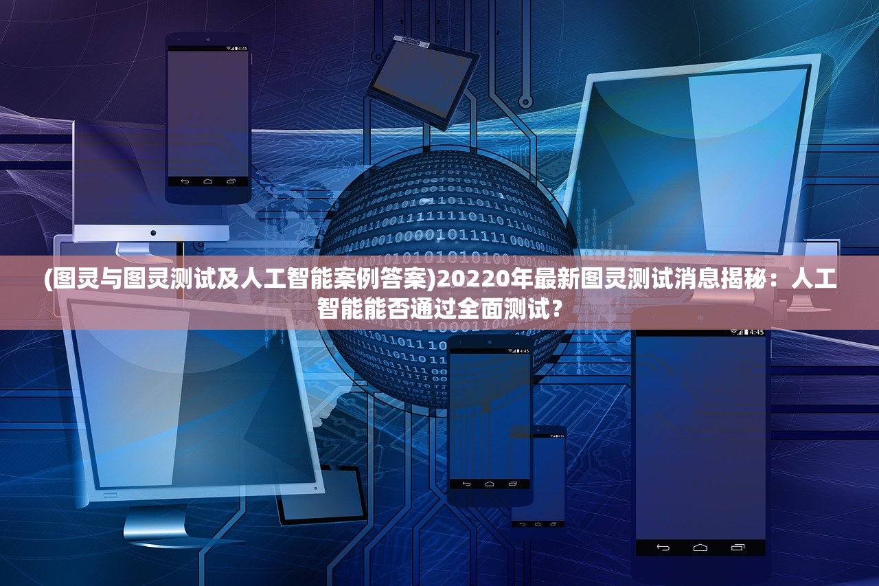 (图灵与图灵测试及人工智能案例答案)20220年最新图灵测试消息揭秘：人工智能能否通过全面测试？