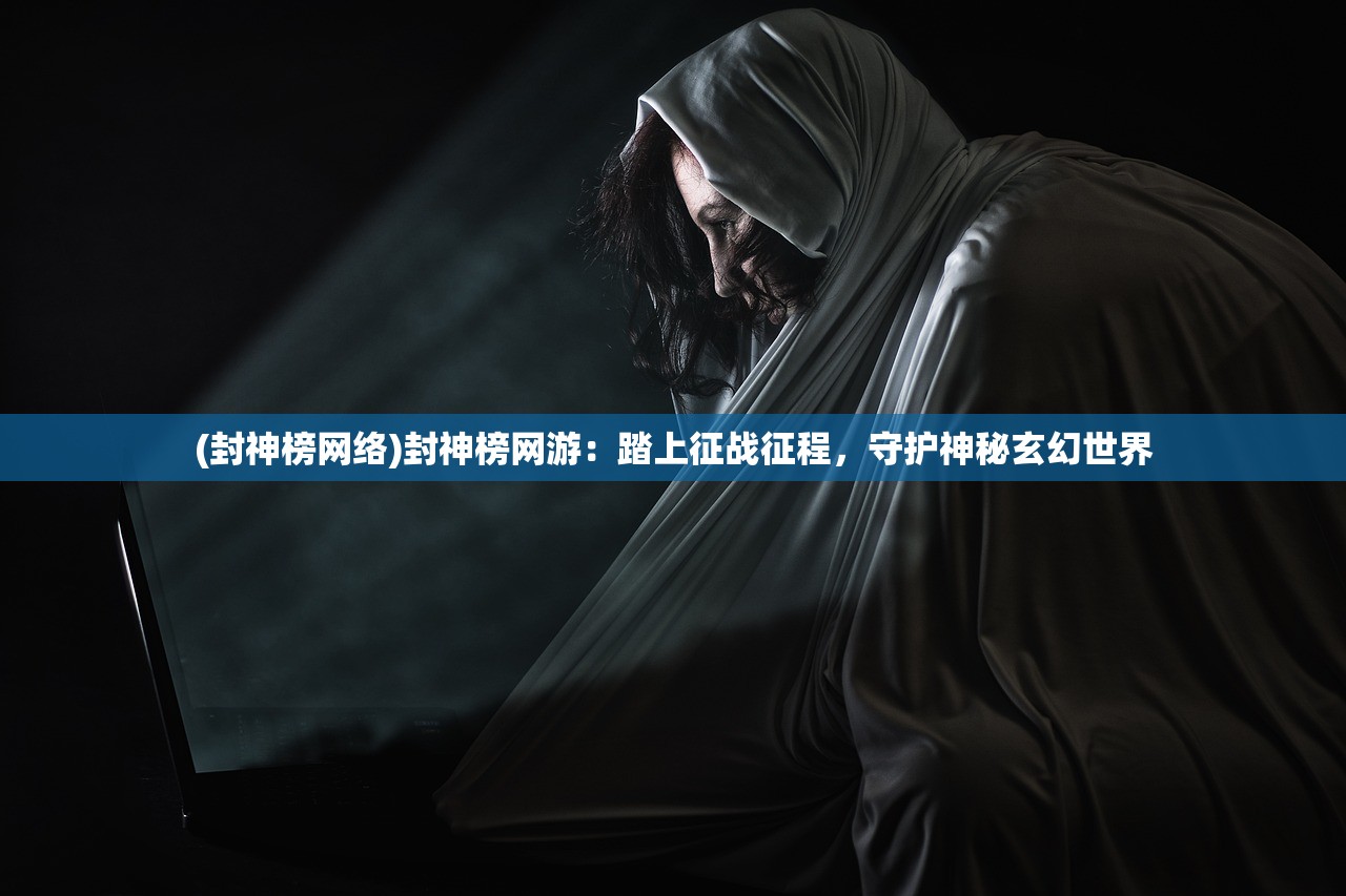 (封神榜网络)封神榜网游：踏上征战征程，守护神秘玄幻世界