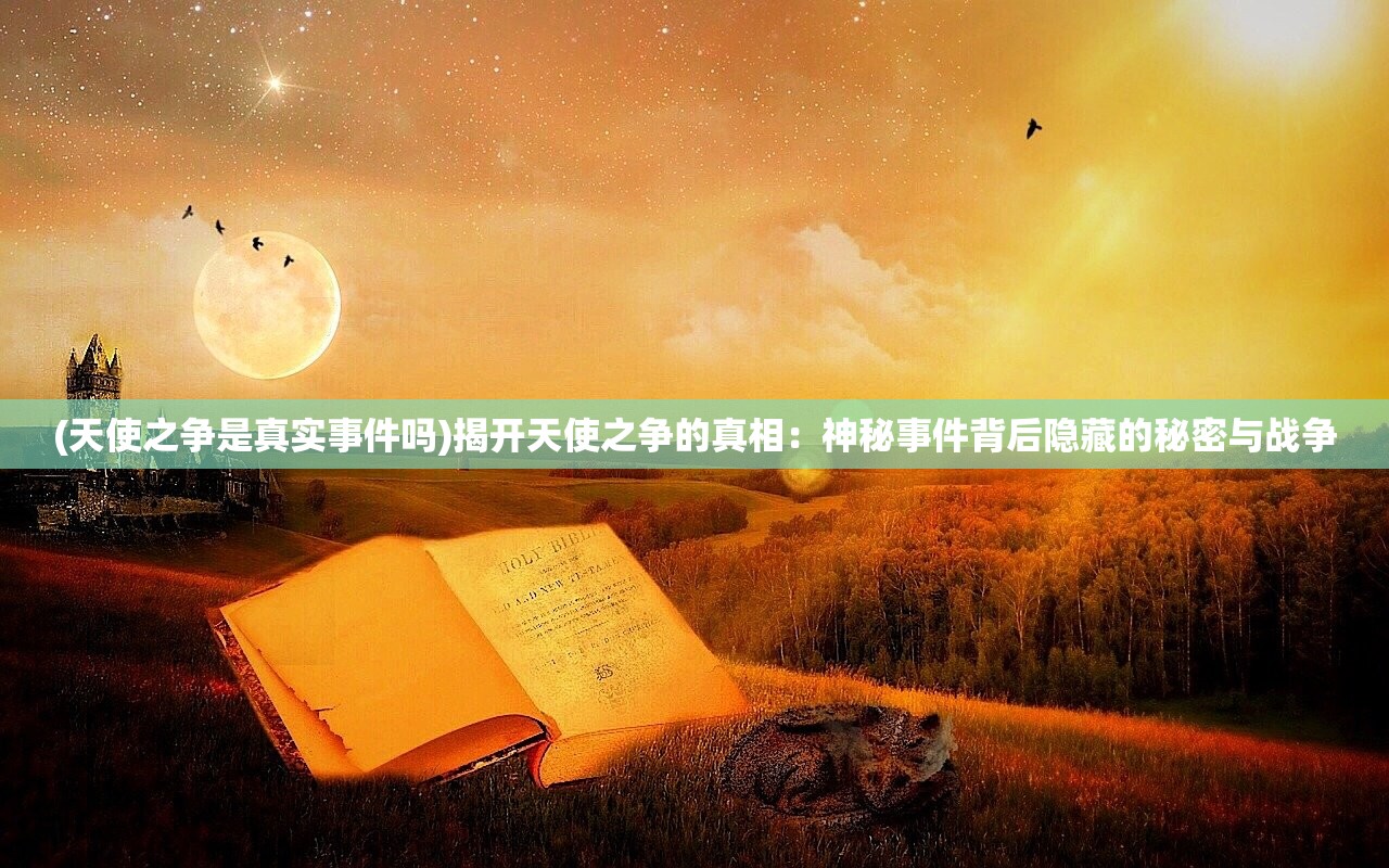 (天使之争是真实事件吗)揭开天使之争的真相：神秘事件背后隐藏的秘密与战争