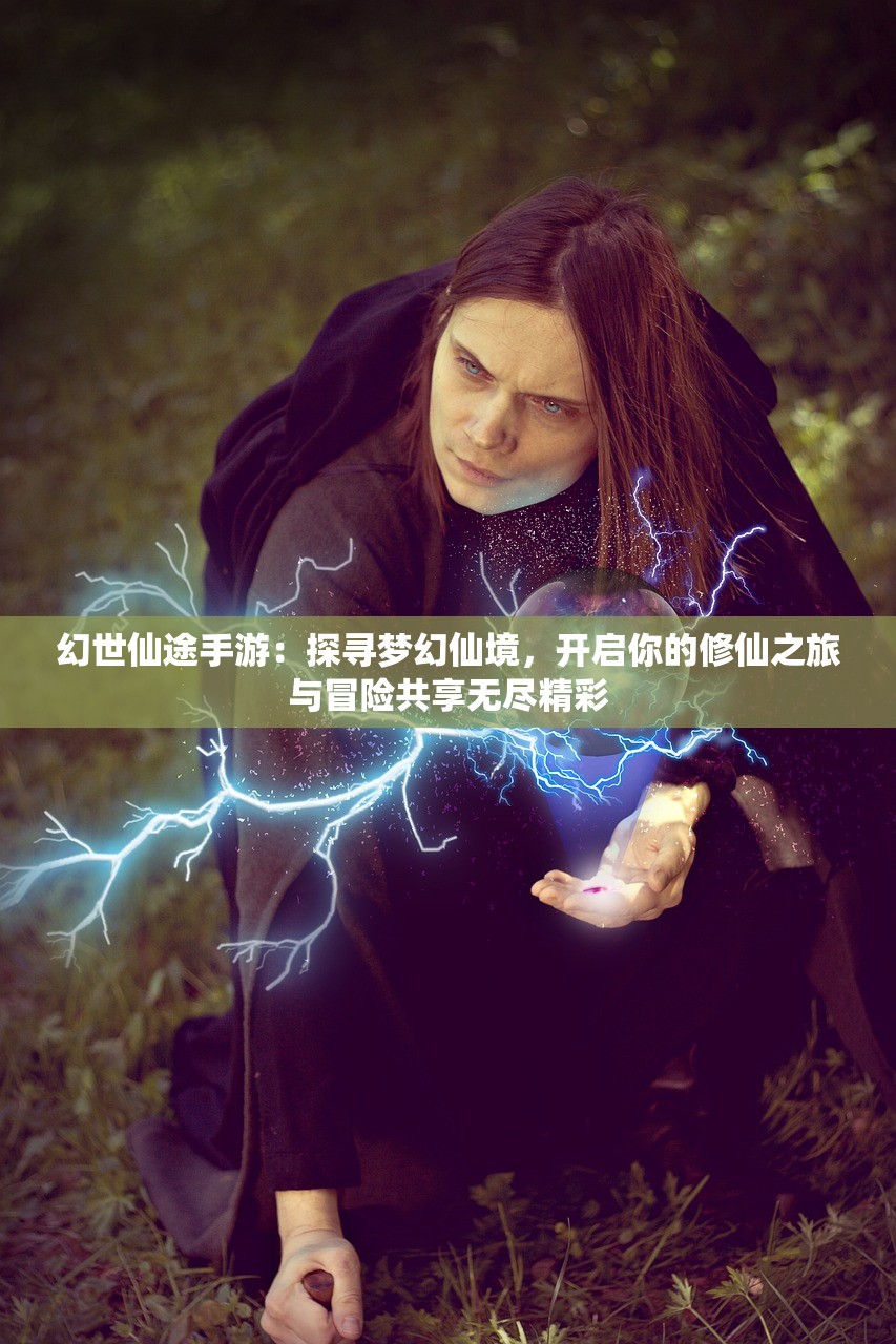 幻世仙途手游：探寻梦幻仙境，开启你的修仙之旅与冒险共享无尽精彩