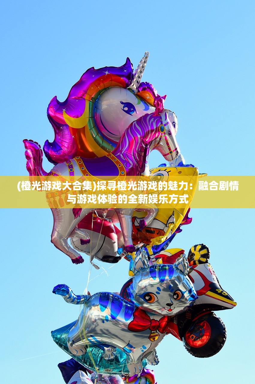 (橙光游戏大合集)探寻橙光游戏的魅力：融合剧情与游戏体验的全新娱乐方式