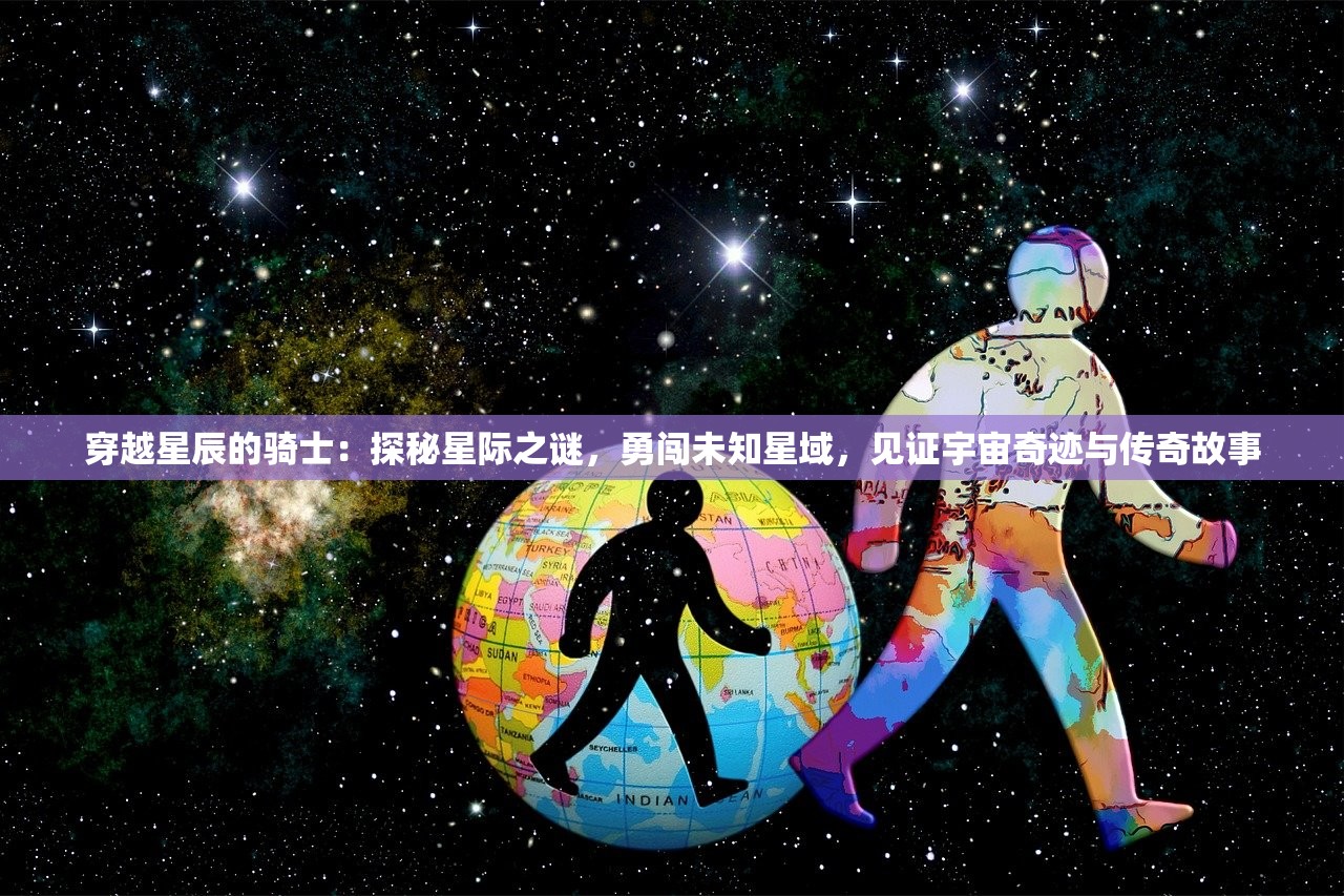 穿越星辰的骑士：探秘星际之谜，勇闯未知星域，见证宇宙奇迹与传奇故事