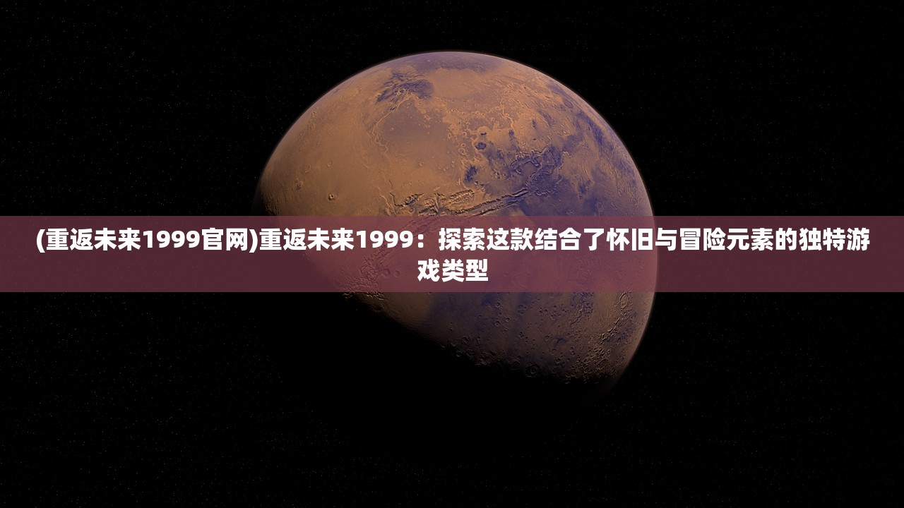 (重返未来1999官网)重返未来1999：探索这款结合了怀旧与冒险元素的独特游戏类型