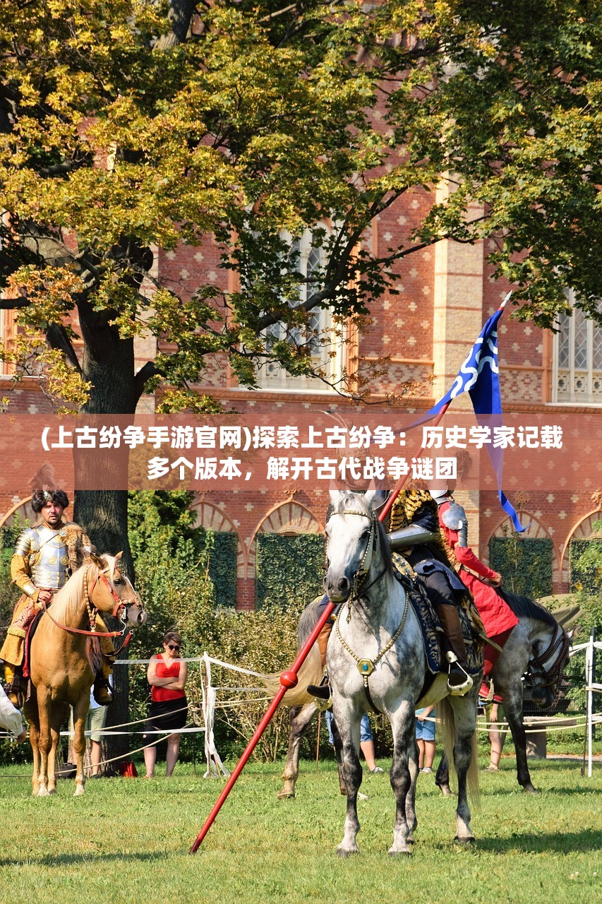 (上古纷争手游官网)探索上古纷争：历史学家记载多个版本，解开古代战争谜团