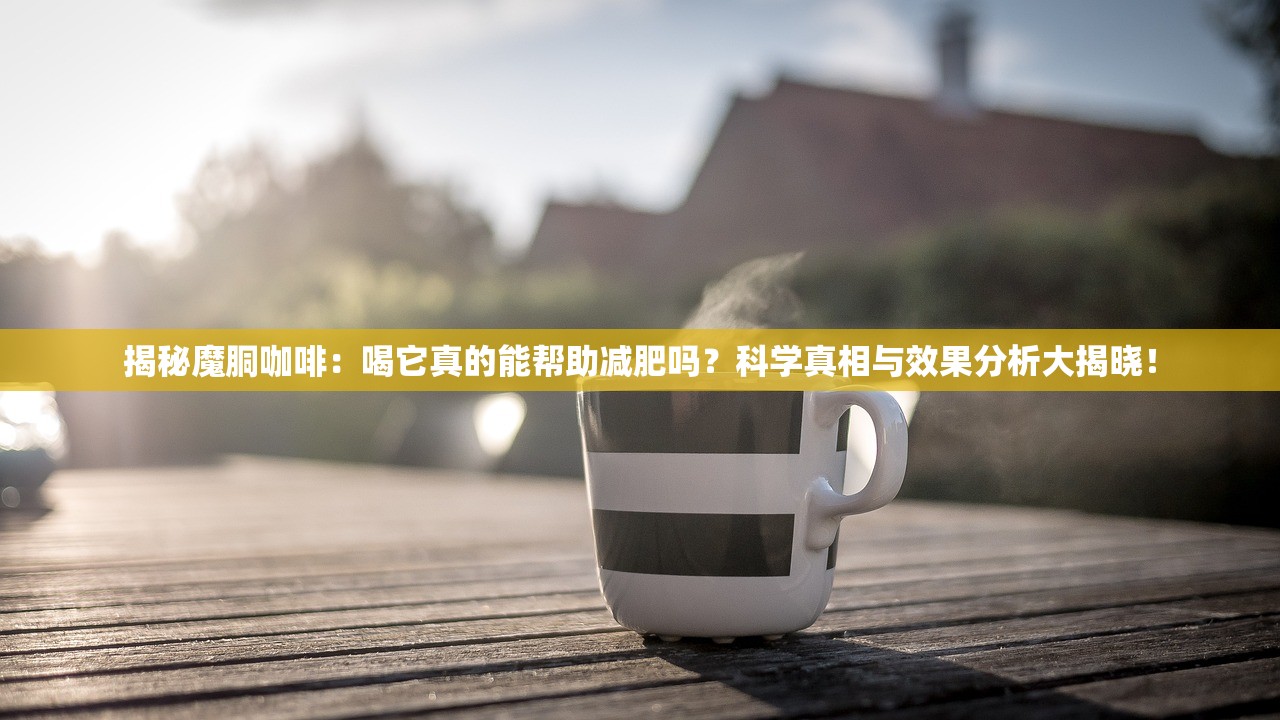 揭秘魔胴咖啡：喝它真的能帮助减肥吗？科学真相与效果分析大揭晓！