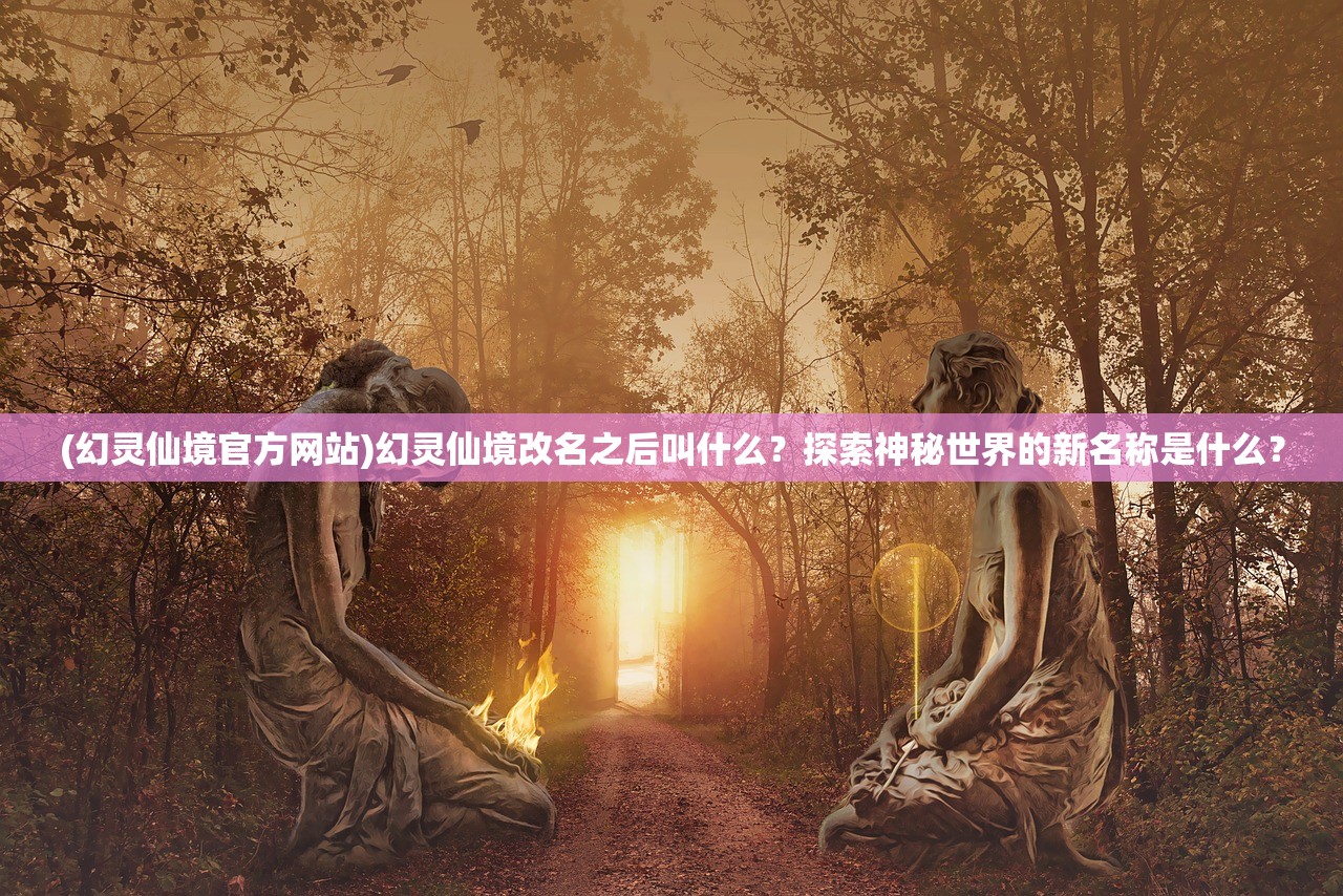 (幻灵仙境官方网站)幻灵仙境改名之后叫什么？探索神秘世界的新名称是什么？