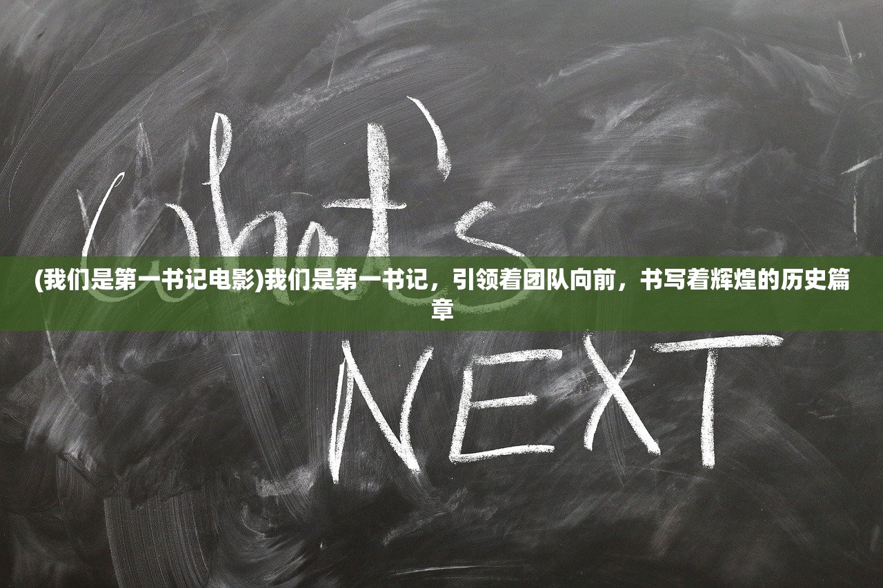 (我们是第一书记电影)我们是第一书记，引领着团队向前，书写着辉煌的历史篇章