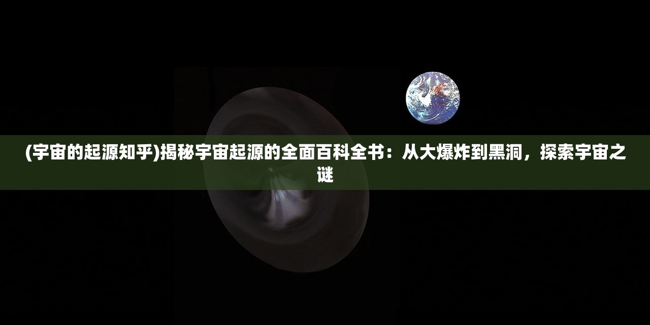 (宇宙的起源知乎)揭秘宇宙起源的全面百科全书：从大爆炸到黑洞，探索宇宙之谜