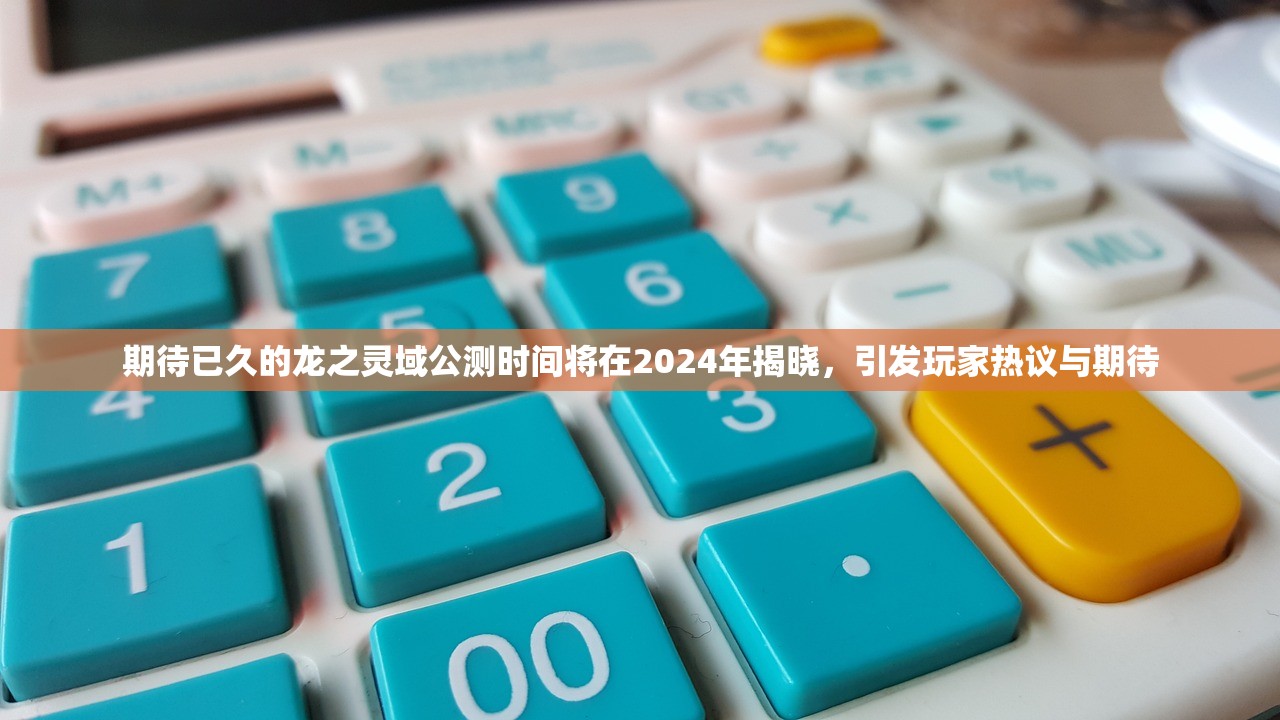 期待已久的龙之灵域公测时间将在2024年揭晓，引发玩家热议与期待