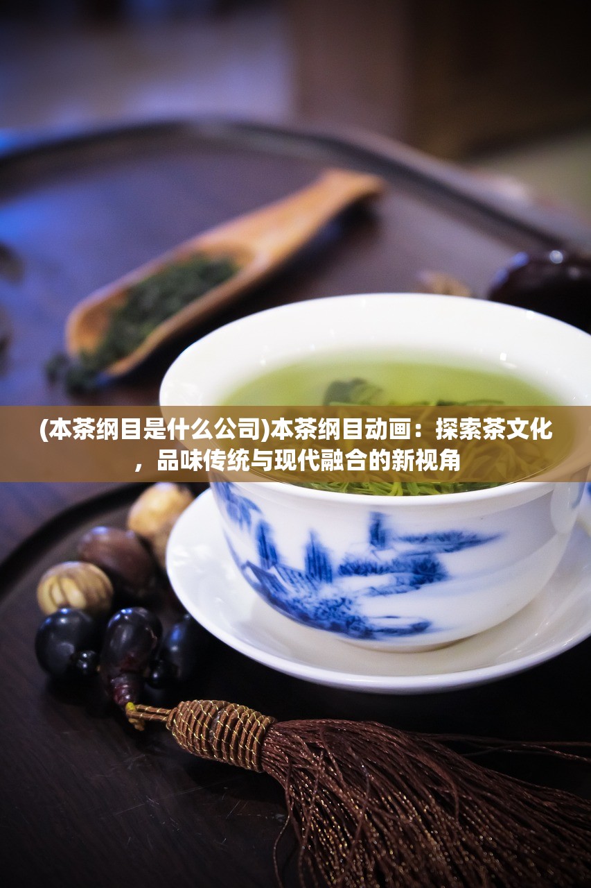 (本茶纲目是什么公司)本茶纲目动画：探索茶文化，品味传统与现代融合的新视角