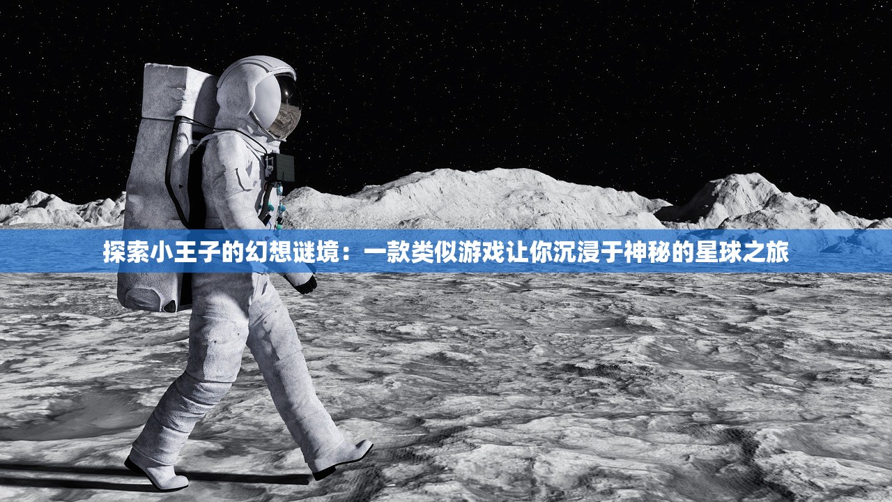 探索小王子的幻想谜境：一款类似游戏让你沉浸于神秘的星球之旅