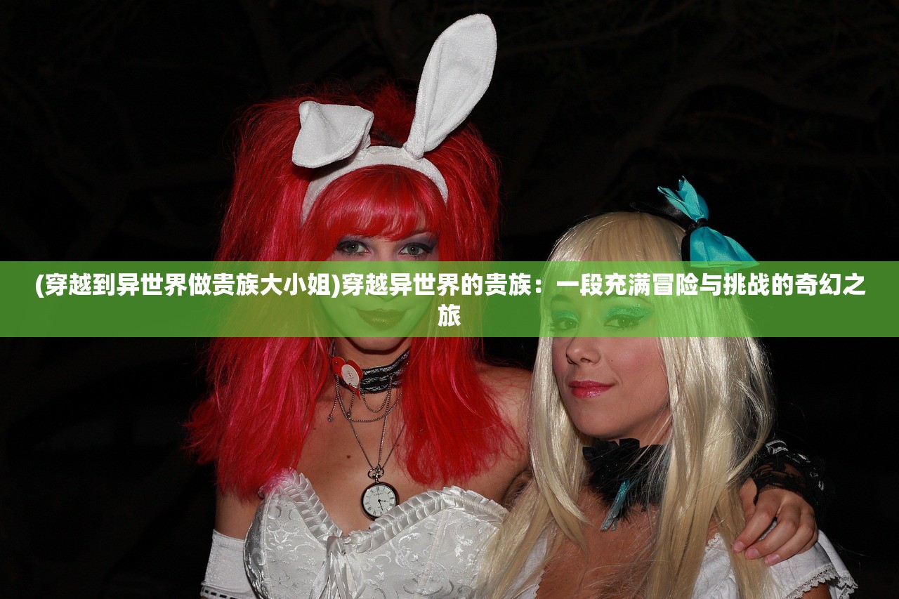 (穿越到异世界做贵族大小姐)穿越异世界的贵族：一段充满冒险与挑战的奇幻之旅