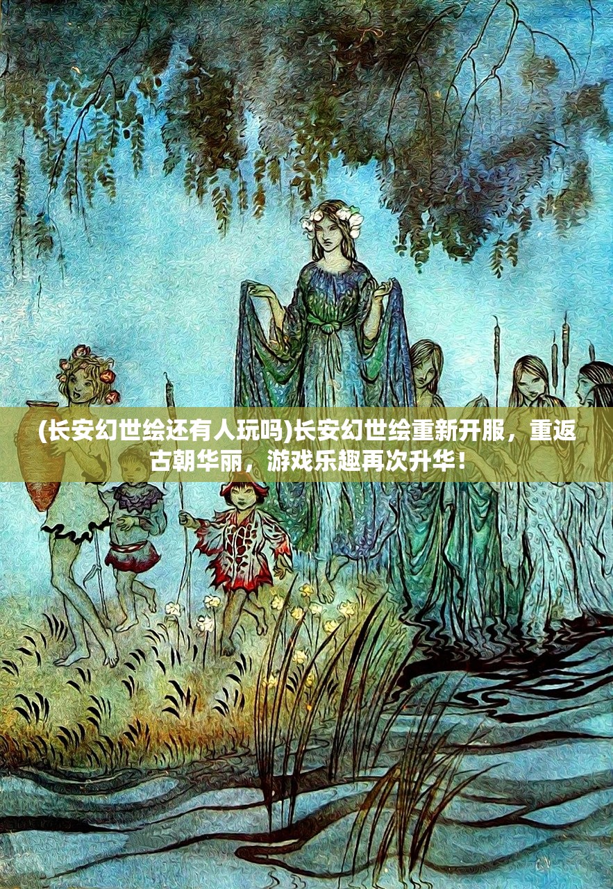 (长安幻世绘还有人玩吗)长安幻世绘重新开服，重返古朝华丽，游戏乐趣再次升华！