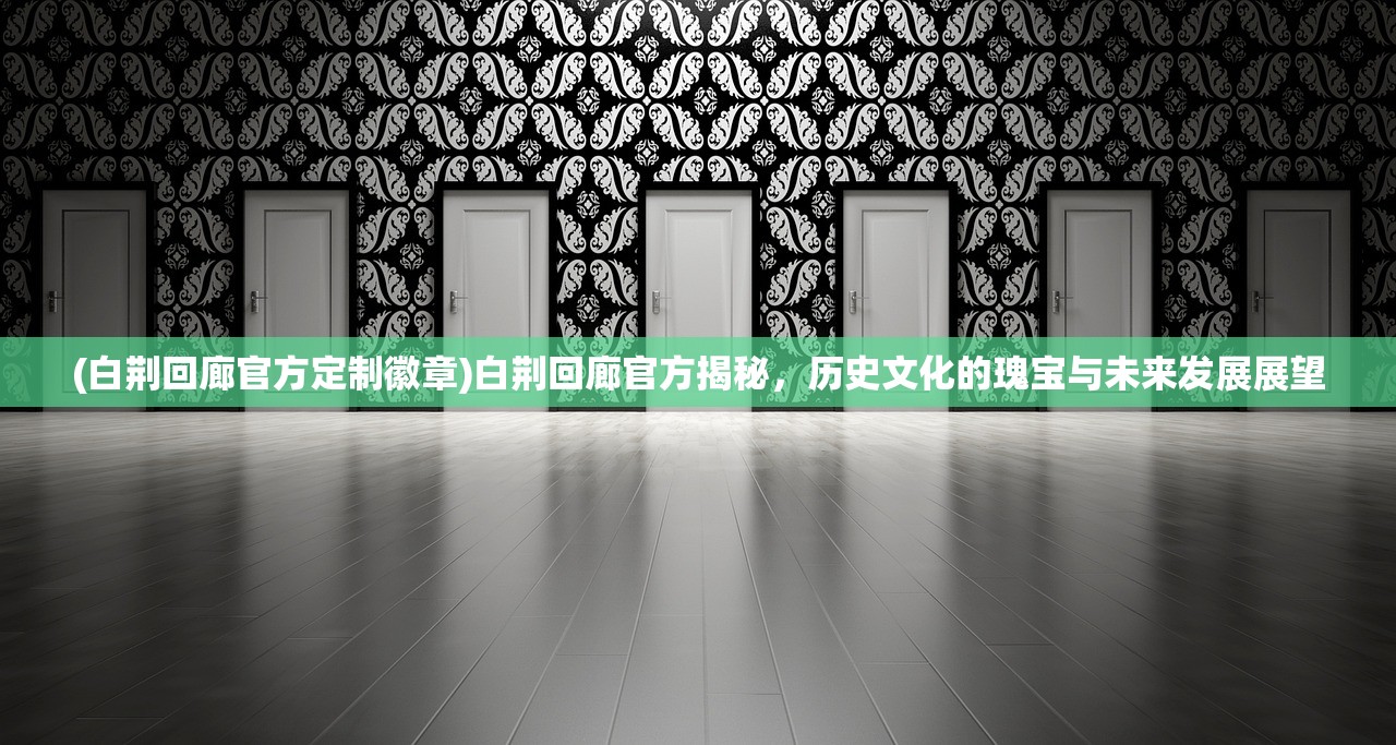 (白荆回廊官方定制徽章)白荆回廊官方揭秘，历史文化的瑰宝与未来发展展望