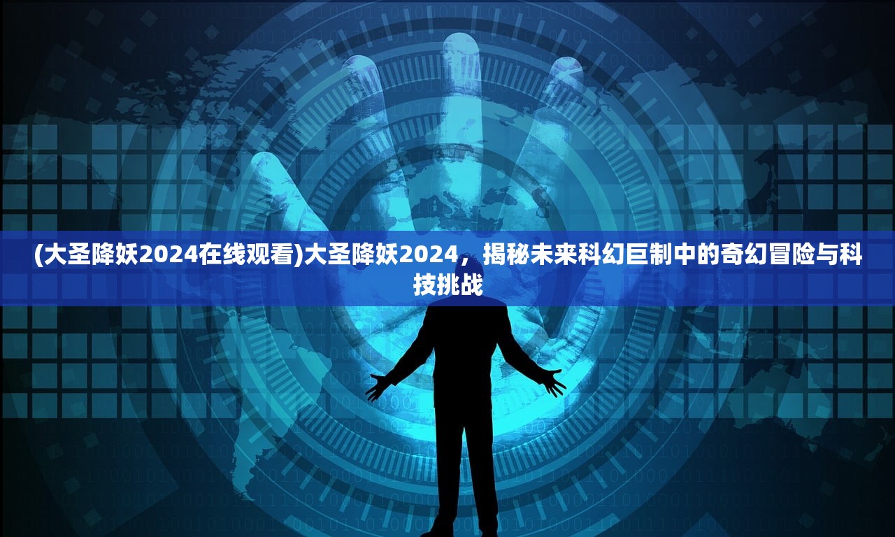 (大圣降妖2024在线观看)大圣降妖2024，揭秘未来科幻巨制中的奇幻冒险与科技挑战