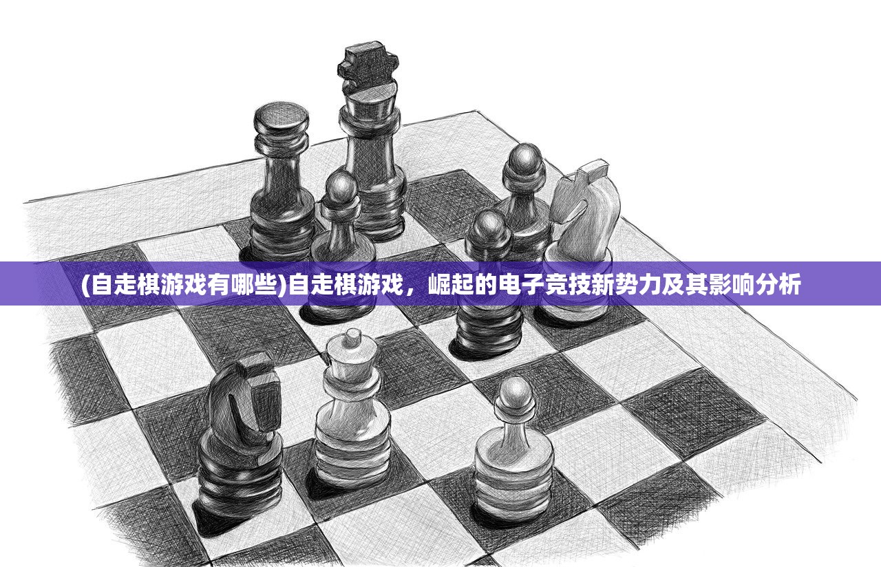 (自走棋游戏有哪些)自走棋游戏，崛起的电子竞技新势力及其影响分析