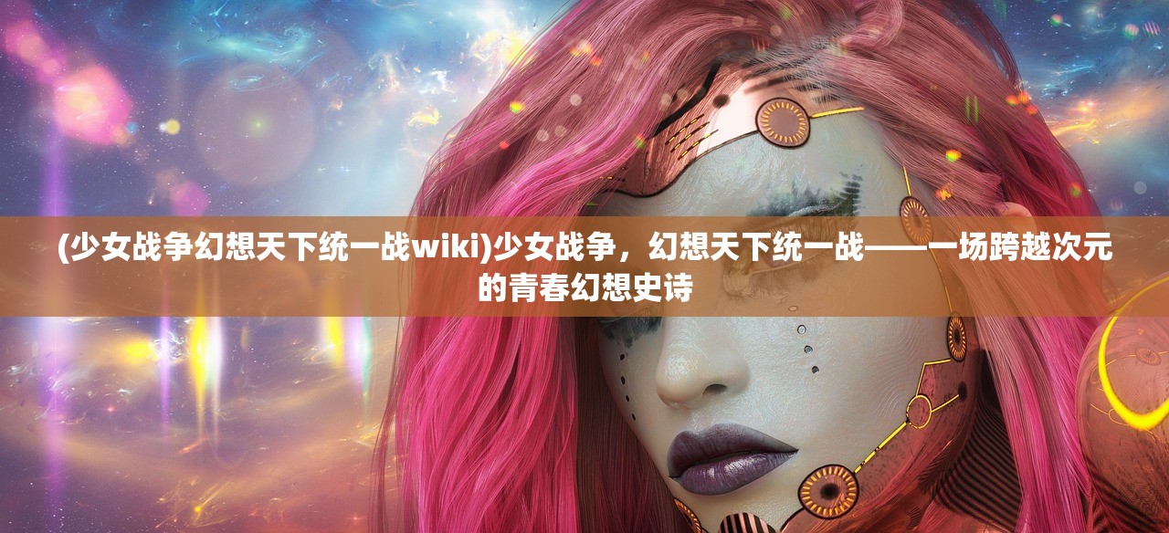 (少女战争幻想天下统一战wiki)少女战争，幻想天下统一战——一场跨越次元的青春幻想史诗