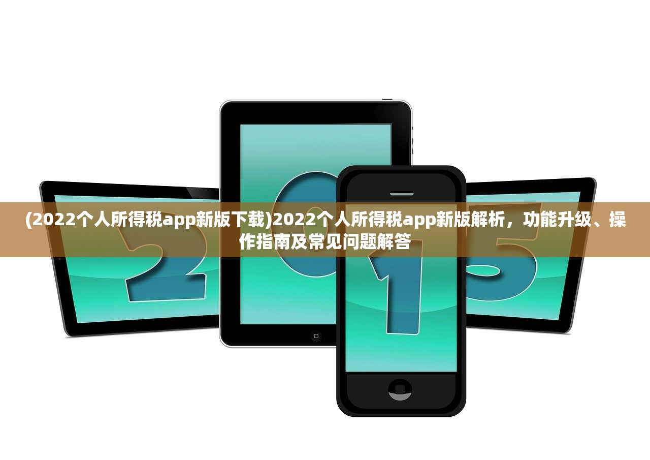 (2022个人所得税app新版下载)2022个人所得税app新版解析，功能升级、操作指南及常见问题解答